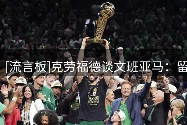 [流言板]克劳福德谈文班亚马：留了两招绝活给他